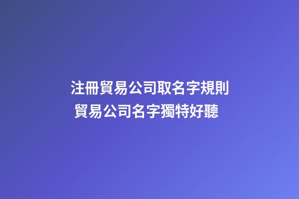 注冊貿易公司取名字規則 貿易公司名字獨特好聽-第1張-公司起名-玄機派